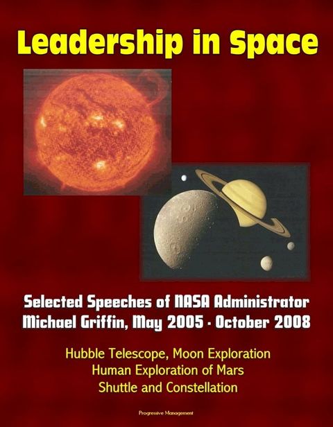 Leadership in Space: Selected Speeches of NASA Administrator Michael Griffin, May 2005 - October 2008 - Hubble Telescope, Moon Exploration, Human Exploration of Mars, Shuttle and Constellation(Kobo/電子書)