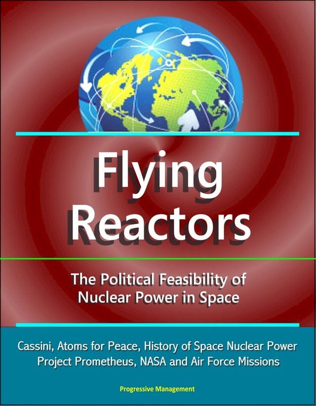  Flying Reactors: The Political Feasibility of Nuclear Power in Space - Cassini, Atoms for Peace, History of Space Nuclear Power, Project Prometheus, NASA and Air Force Missions(Kobo/電子書)