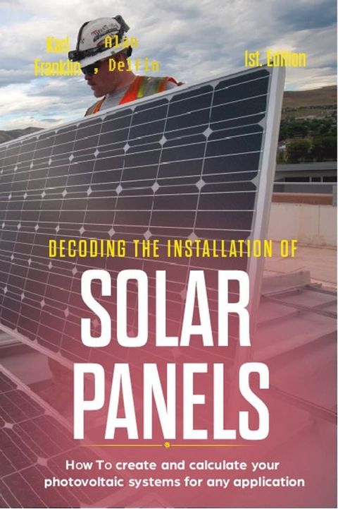 Decoding the Installation of Solar Panels: 1st Edition: How to Create and Calculate Your Photovoltaic Systems for Any Application(Kobo/電子書)