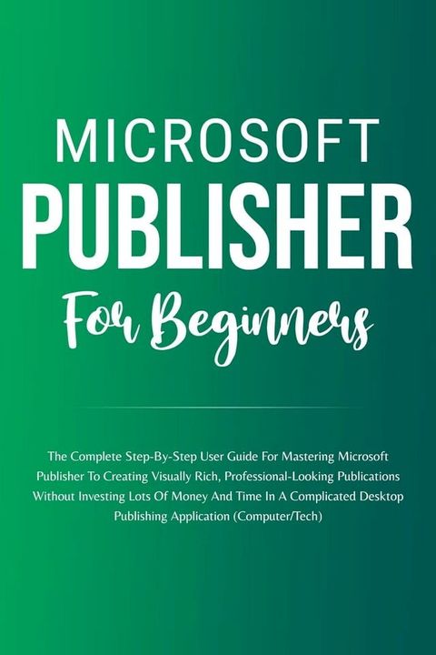 Microsoft Publisher For Beginners: The Complete Step-By-Step User Guide For Mastering Microsoft Publisher To Creating Visually Rich And Professional-Looking Publications Easily (Computer/Tech)(Kobo/電子書)