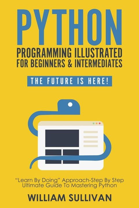 Python Programming Illustrated For Beginners & Intermediates: “Learn By Doing” Approach-Step By Step Ultimate Guide To Mastering Python: The Future Is Here!(Kobo/電子書)