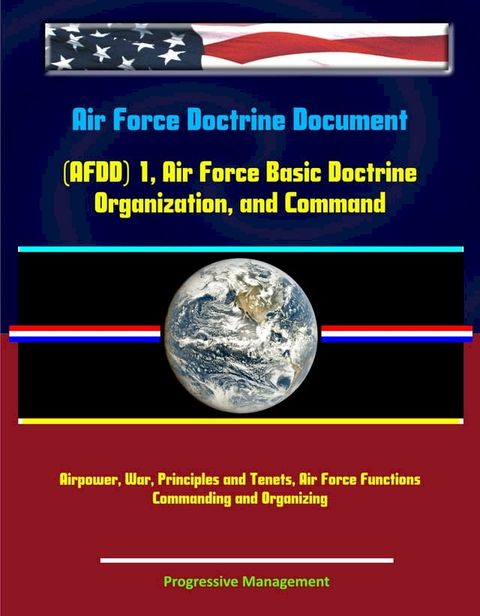 Air Force Doctrine Document (AFDD) 1, Air Force Basic Doctrine, Organization, and Command - Airpower, War, Principles and Tenets, Air Force Functions, Commanding and Organizing(Kobo/電子書)