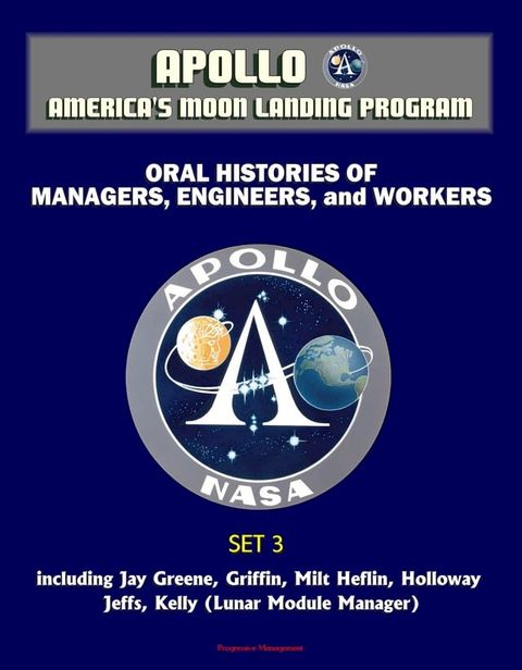 Apollo and America's Moon Landing Program - Oral Histories of Managers, Engineers, and Workers (Set 3) - including Jay Greene, Griffin, Milt Heflin, Holloway, Jeffs, Kelly (Lunar Module Manager)(Kobo/電子書)