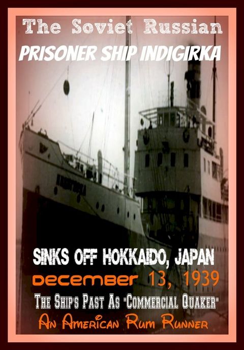 The Soviet Russian Prisoner Ship Indigirka Sinks Off Hokkaido, Japan December 13, 1939 The Ship's Past As Commercial Quaker, An American Rum Runner(Kobo/電子書)