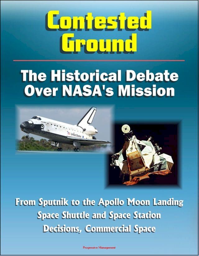  Contested Ground: The Historical Debate Over NASA's Mission - From Sputnik to the Apollo Moon Landing, Space Shuttle and Space Station Decisions, Commercial Space(Kobo/電子書)