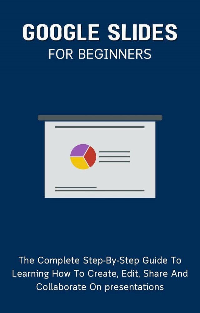  Google Slides For Beginners: The Complete Step-By-Step Guide To Learning How To Create, Edit, Share And Collaborate On Presentations(Kobo/電子書)