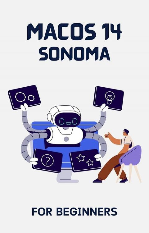 macOS 14 Sonoma For Beginners: The Complete Step-By-Step Guide To Learning How To Use Your M...