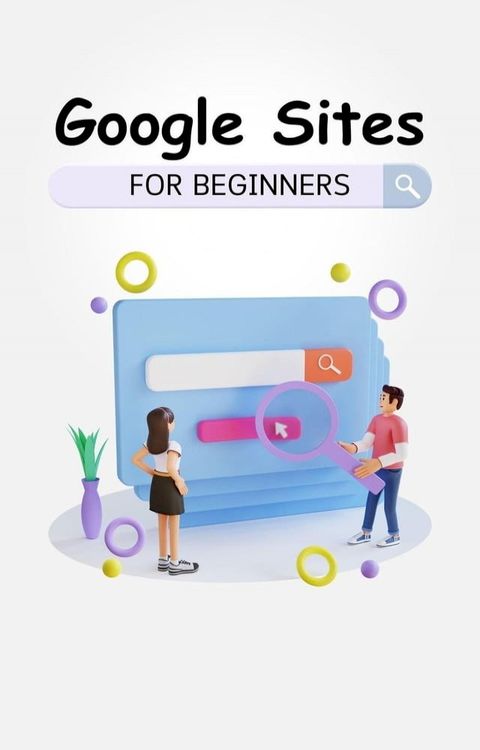 Google Sites For Beginners: The Complete Step-By-Step Guide On How To Create A Website, Exhibit Your Team's Work, And Collaborate Effectively(Kobo/電子書)