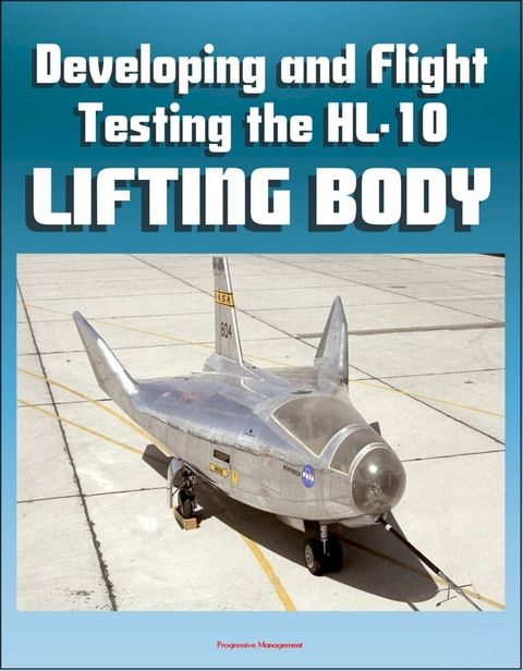 Developing and Flight Testing the HL-10 Lifting Body: A Precursor to the Space Shuttle - NASA M2-F2, First Supersonic Flight, Future and Legacy, Accomplishments and Lessons(Kobo/電子書)