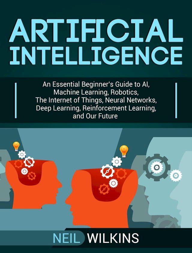  Artificial Intelligence: An Essential Beginner’s Guide to AI, Machine Learning, Robotics, The Internet of Things, Neural Networks, Deep Learning, Reinforcement Learning, and Our Future(Kobo/電子書)