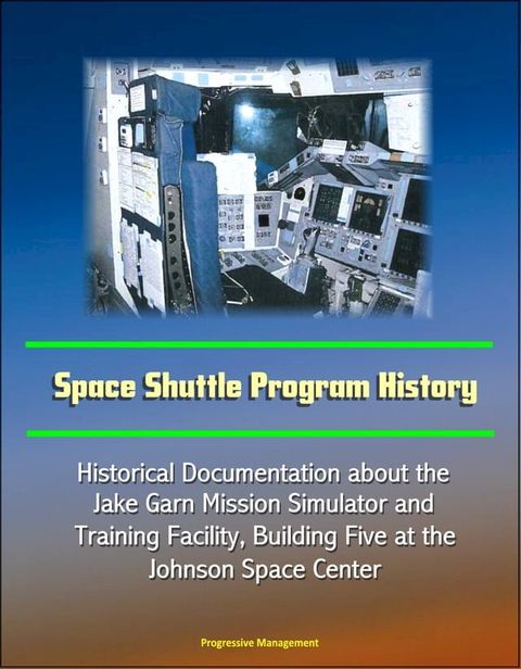 Space Shuttle Program History: Historical Documentation about the Jake Garn Mission Simulator And Training Facility, Building Five at the Johnson Space Center(Kobo/電子書)