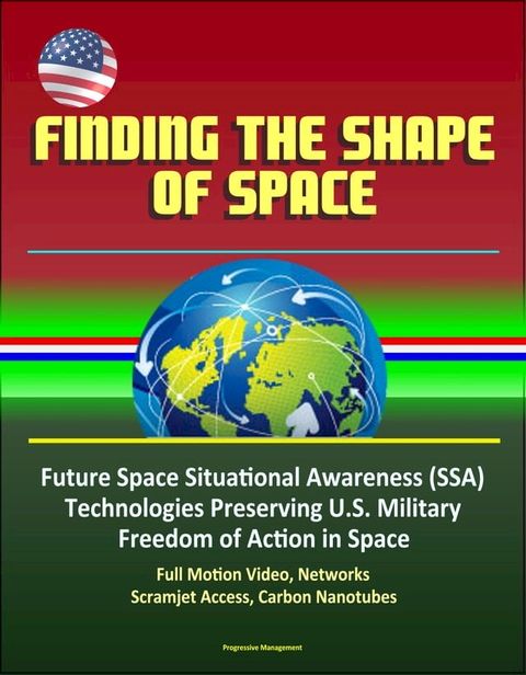 Finding the Shape of Space - Future Space Situational Awareness (SSA) Technologies Preserving U.S. Military Freedom of Action in Space, Full Motion Video, Networks, Scramjet Access, Carbon Nanotubes(Kobo/電子書)