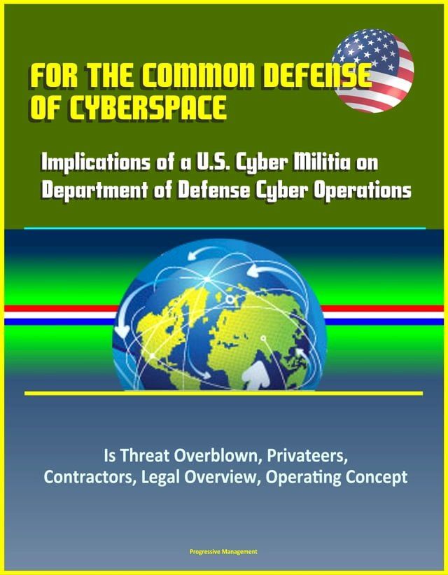  For the Common Defense of Cyberspace: Implications of a U.S. Cyber Militia on Department of Defense Cyber Operations - Is Threat Overblown, Privateers, Contractors, Legal Overview, Operating Concept(Kobo/電子書)