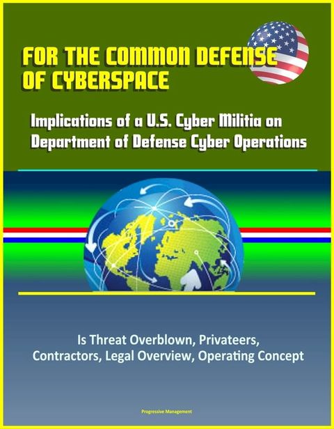 For the Common Defense of Cyberspace: Implications of a U.S. Cyber Militia on Department of Defense Cyber Operations - Is Threat Overblown, Privateers, Contractors, Legal Overview, Operating Concept(Kobo/電子書)