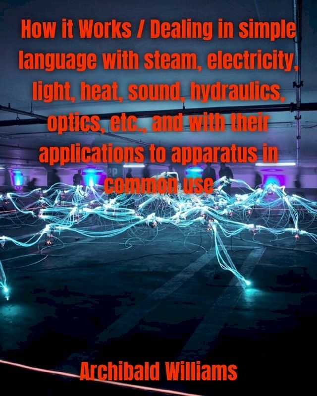  How it Works / Dealing in simple language with steam, electricity, light, heat, sound, hydraulics, optics, etc., and with their applications to apparatus in common use.(Kobo/電子書)