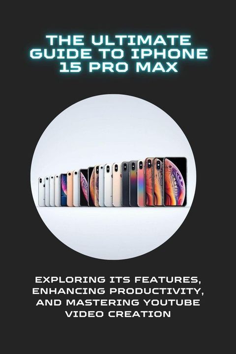 The Ultimate Guide to iPhone 15 Pro Max: Exploring Its Features, Enhancing Productivity, and Mastering YouTube Video Creation(Kobo/電子書)