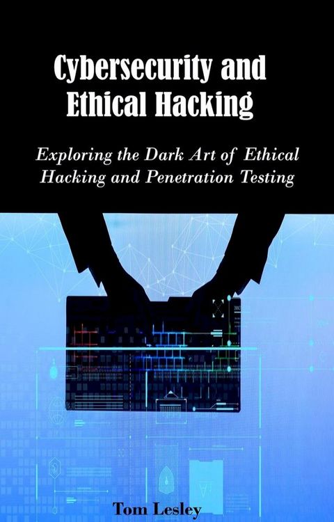 Cybersecurity and Ethical Hacking: Exploring the Dark Art of Ethical Hacking and Penetration Testing(Kobo/電子書)