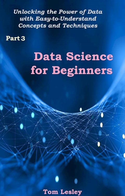 Data Science for Beginners: Unlocking the Power of Data with Easy-to-Understand Concepts and Techniques. Part 3(Kobo/電子書)