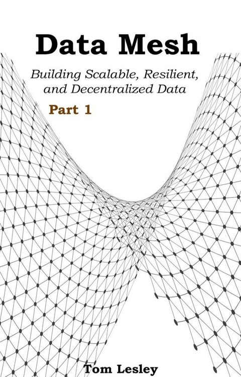 Data Mesh: Building Scalable, Resilient, and Decentralized Data Infrastructure for the Enterprise Part 1(Kobo/電子書)