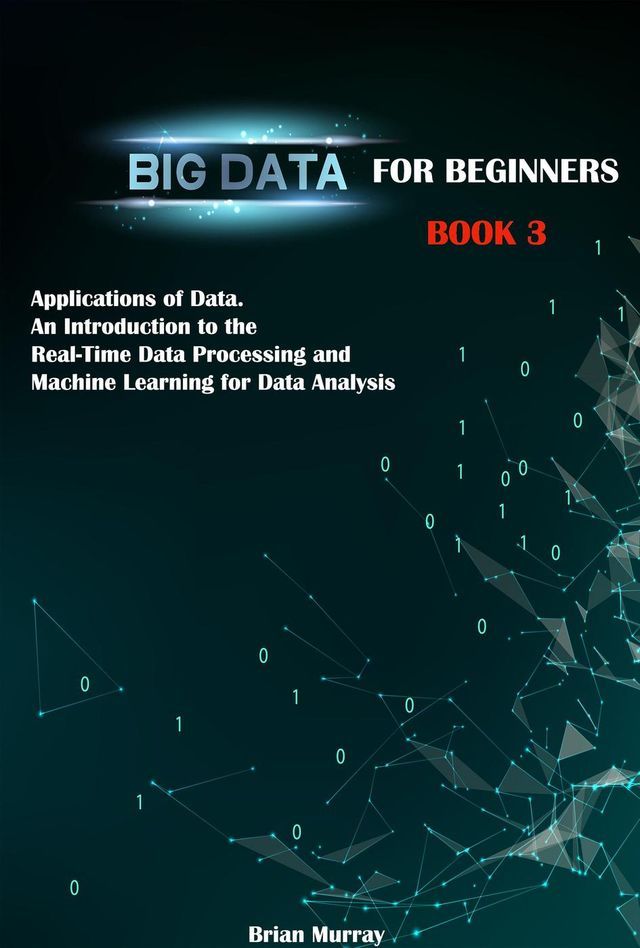  Big Data for Beginners: Book 3 - Applications of Data. An Introduction to the Real-Time Data Processing and Machine Learning for Data Analysis(Kobo/電子書)