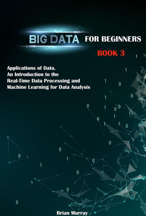 Big Data for Beginners: Book 3 - Applications of Data. An Introduction to the Real-Time Data Processing and Machine Learning for Data Analysis(Kobo/電子書)