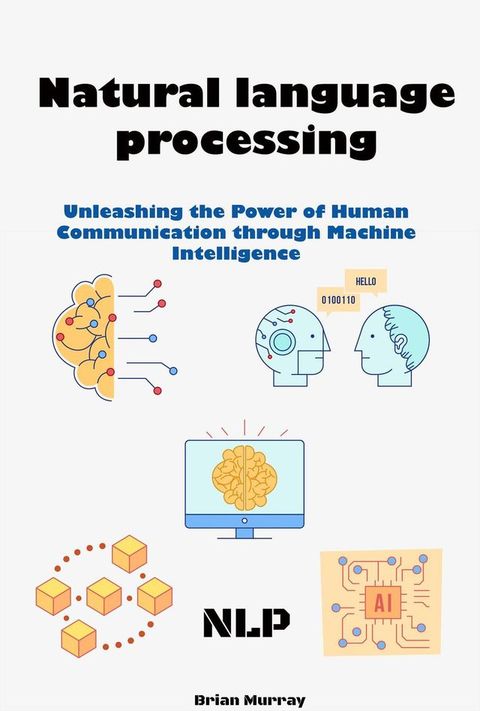 Natural language processing (NLP): Unleashing the Power of Human Communication through Machine Intelligence(Kobo/電子書)