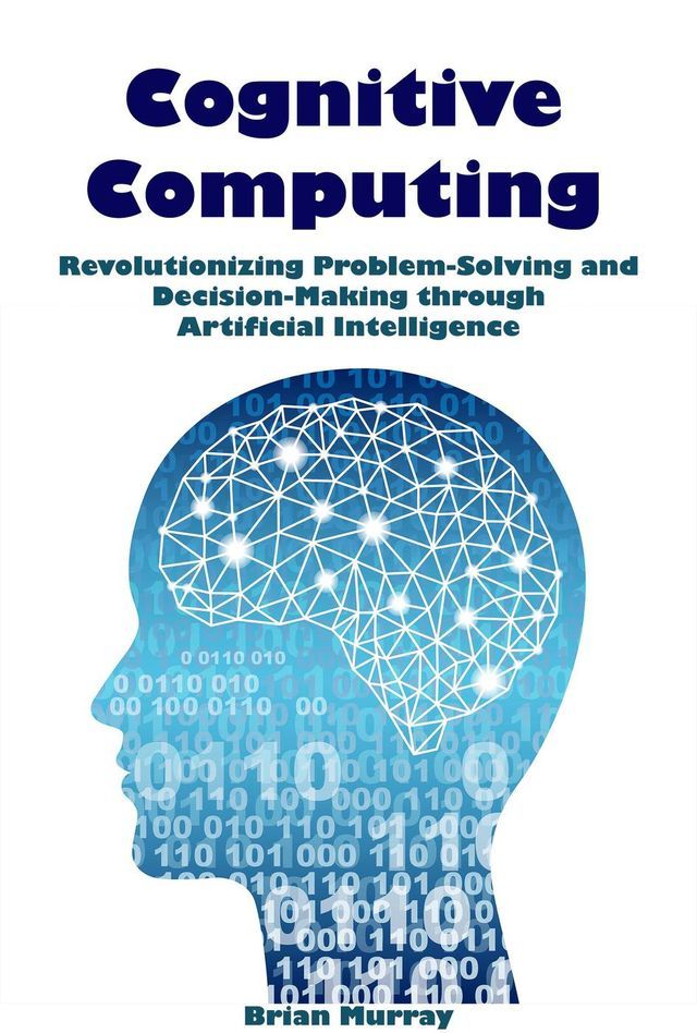  Cognitive Computing: Revolutionizing Problem-Solving and Decision-Making through Artificial Intelligence(Kobo/電子書)