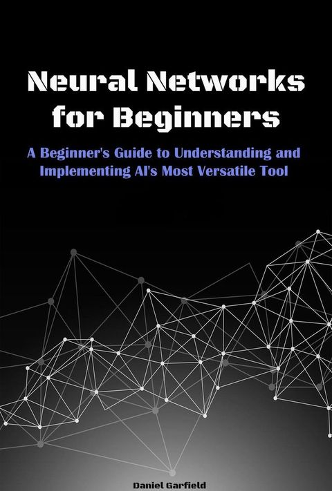 Neural Networks for Beginners: A Beginner's Guide to Understanding and Implementing AI's Most Versatile Tool(Kobo/電子書)