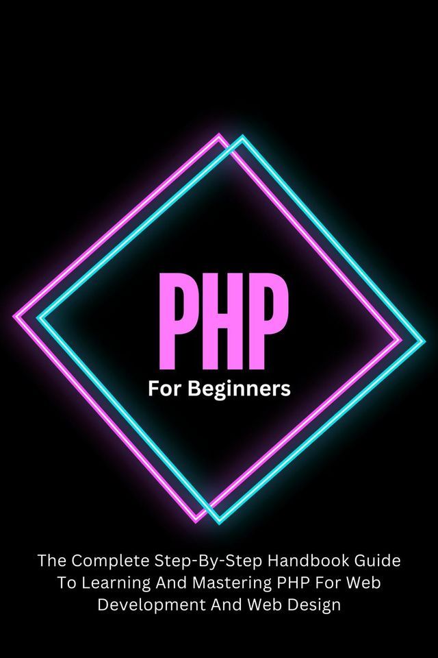  PHP For Beginners: The Complete Step-By-Step Handbook Guide To Learning And Mastering PHP For Web Development And Web Design(Kobo/電子書)