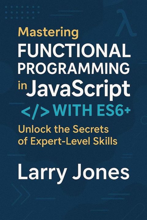 Mastering Functional Programming in JavaScript with ES6+: Unlock the Secrets of Expert-Level Skills(