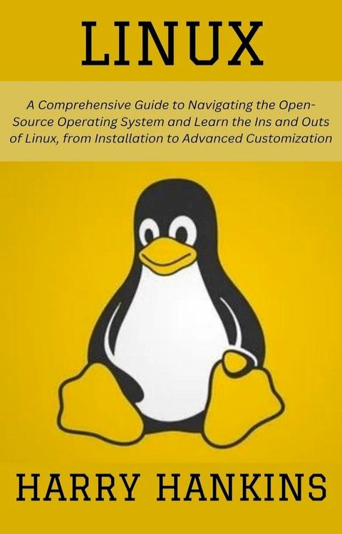 Linux: A Comprehensive Guide to Navigating the Open-Source Operating System and Learn the Ins and Ou