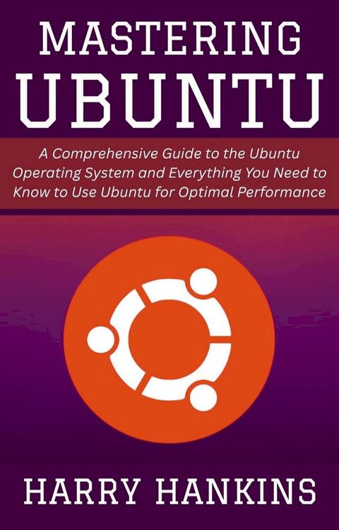 Mastering Ubuntu: A Comprehensive Guide to the Ubuntu Operating System and Everything You Need to Kn