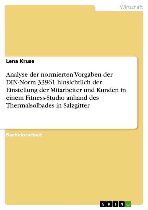 Analyse der normierten Vorgaben der DIN-Norm 33961 hinsichtlich der Einstellung der Mitarbeiter und Kunden in einem Fitness-Studio anhand des Thermalsolbades in Salzgitter(Kobo/電子書)