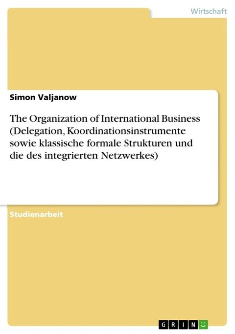 The Organization of International Business (Delegation, Koordinationsinstrumente sowie klassische formale Strukturen und die des integrierten Netzwerkes)(Kobo/電子書)