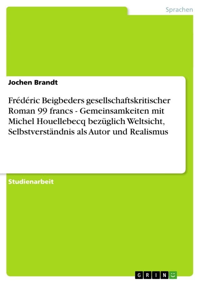  Fr&eacute;d&eacute;ric Beigbeders gesellschaftskritischer Roman 99 francs - Gemeinsamkeiten mit Michel Houellebecq bez&uuml;glich Weltsicht, Selbstverst&auml;ndnis als Autor und Realismus(Kobo/電子書)