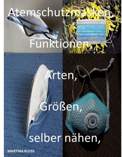 Atemschutzmasken, alle Informationen zur, Gr&ouml;&szlig;e, Arten, gebrauch, selber n&auml;hen Einsatzgebiete, reinigen und viele mehr.(Kobo/電子書)