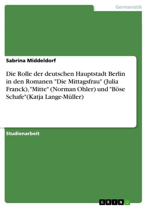 Die Rolle der deutschen Hauptstadt Berlin in den Romanen 'Die Mittagsfrau' (Julia Franck), 'Mitte' (Norman Ohler) und 'B&ouml;se Schafe'(Katja Lange-M&uuml;ller)(Kobo/電子書)