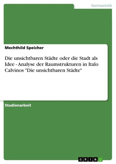 Die unsichtbaren St&auml;dte oder die Stadt als Idee - Analyse der Raumstrukturen in Italo Calvinos 'Die unsichtbaren St&auml;dte'(Kobo/電子書)