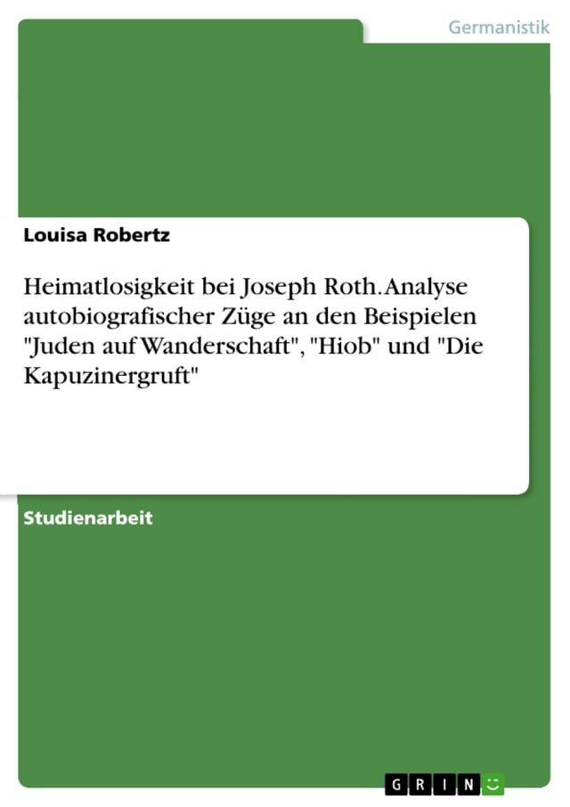  Heimatlosigkeit bei Joseph Roth. Analyse autobiografischer Züge an den Beispielen 'Juden auf Wanderschaft', 'Hiob' und 'Die Kapuzinergruft'(Kobo/電子書)