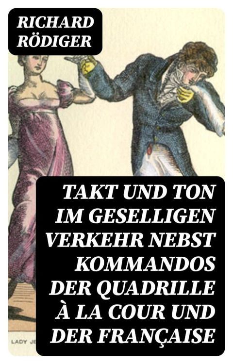 Takt und Ton im geselligen Verkehr nebst Kommandos der Quadrille &agrave; la cour und der Fran&ccedil;aise(Kobo/電子書)