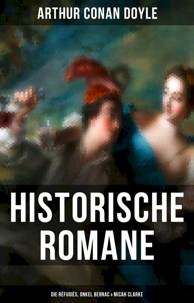  Historische Romane von Sir Arthur Conan Doyle: Die Réfugiés, Onkel Bernac & Micah Clarke(Kobo/電子書)