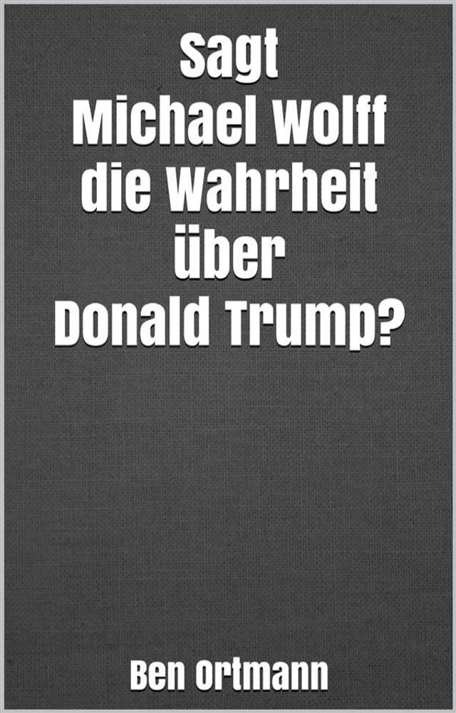  Sagt Michael Wolff die Wahrheit &uuml;ber Donald Trump?(Kobo/電子書)