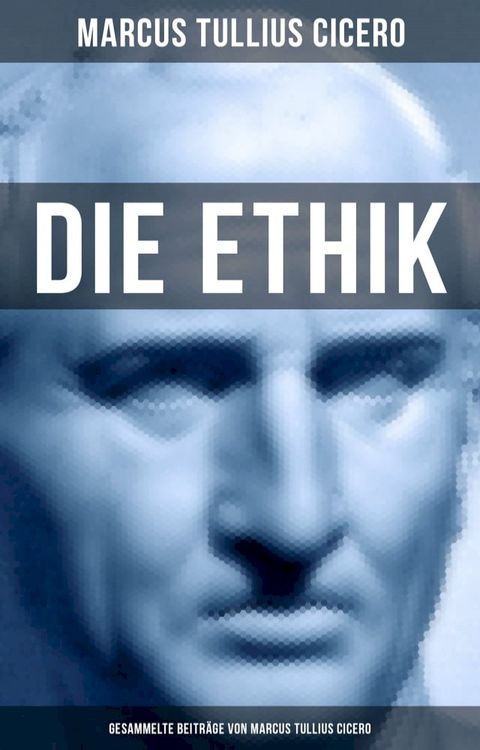 Die Ethik - Gesammelte Beitr&auml;ge von Marcus Tullius Cicero(Kobo/電子書)