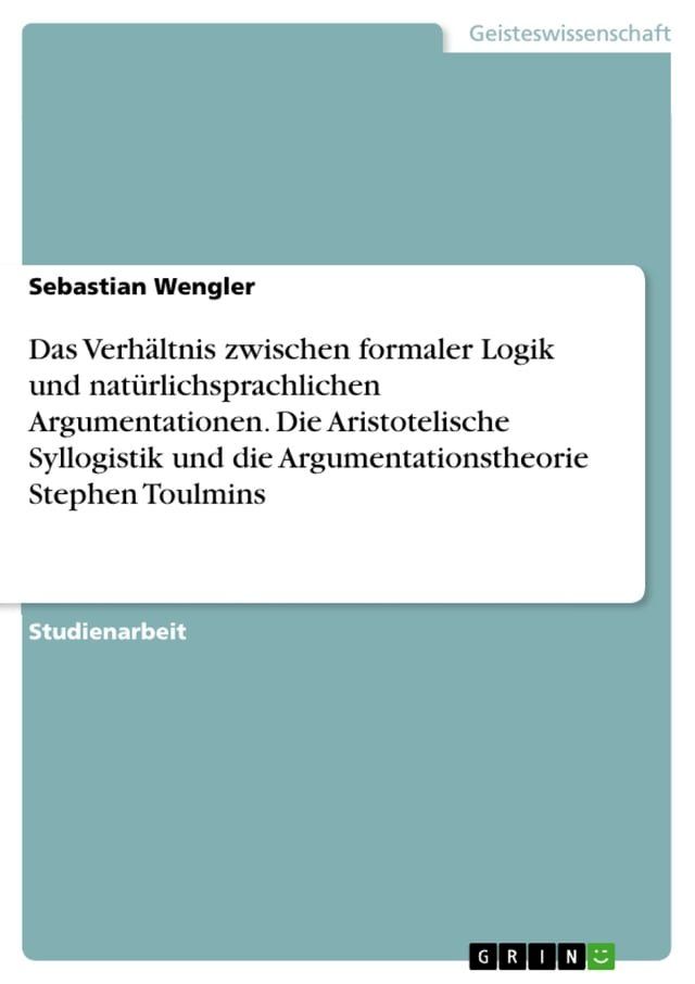  Das Verh&auml;ltnis zwischen formaler Logik und nat&uuml;rlichsprachlichen Argumentationen. Die Aristotelische Syllogistik und die Argumentationstheorie Stephen Toulmins(Kobo/電子書)