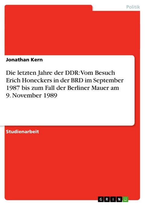 Die letzten Jahre der DDR: Vom Besuch Erich Honeckers in der BRD im September 1987 bis zum Fall der Berliner Mauer am 9. November 1989(Kobo/電子書)