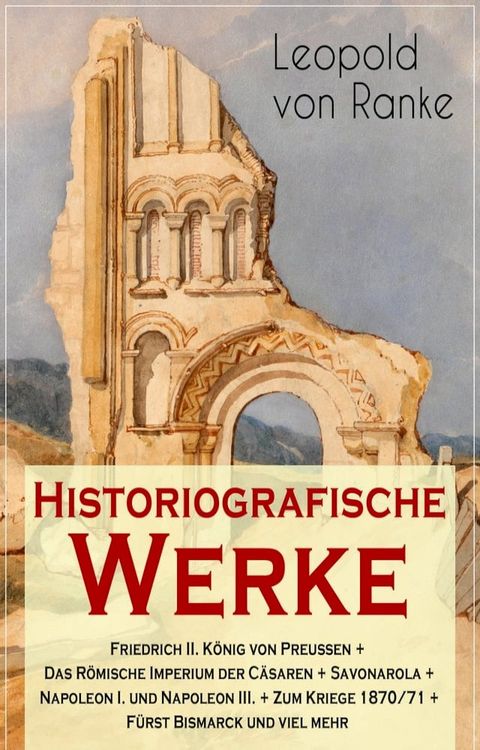 Historiografische Werke: Friedrich II. K&ouml;nig von Preu&szlig;en + Das R&ouml;mische Imperium der C&auml;saren + Savonarola + Napoleon I. und Napoleon III. + Zum Kriege 1870/71 + F&uuml;rst Bismarck und viel mehr(Kobo/電子書)