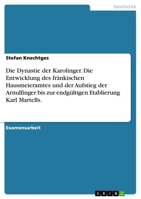 Die Dynastie der Karolinger. Die Entwicklung des fr&auml;nkischen Hausmeieramtes und der Aufstieg der Arnulfinger bis zur endg&uuml;ltigen Etablierung Karl Martells.(Kobo/電子書)