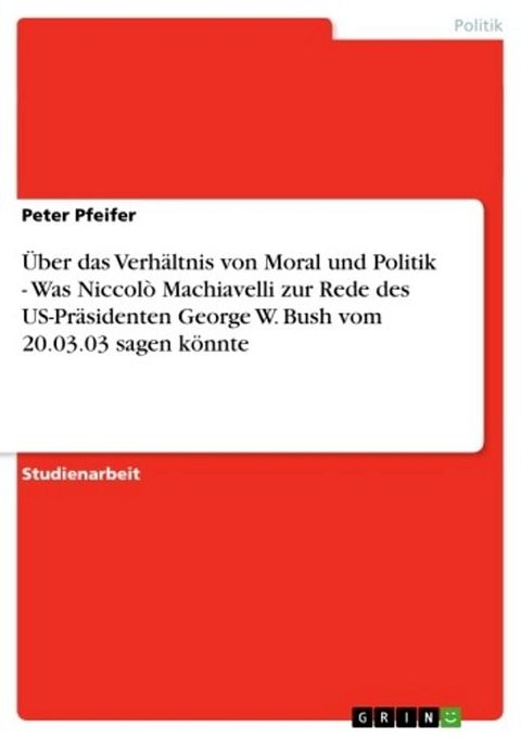 &Uuml;ber das Verh&auml;ltnis von Moral und Politik - Was Niccol&ograve; Machiavelli zur Rede des US-Pr&auml;sidenten George W. Bush vom 20.03.03 sagen k&ouml;nnte(Kobo/電子書)