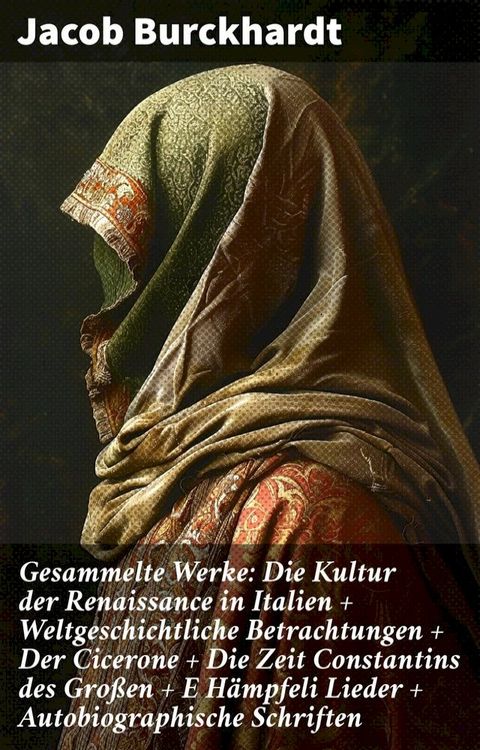 Gesammelte Werke: Die Kultur der Renaissance in Italien + Weltgeschichtliche Betrachtungen + Der Cicerone + Die Zeit Constantins des Gro&szlig;en + E H&auml;mpfeli Lieder + Autobiographische Schriften(Kobo/電子書)