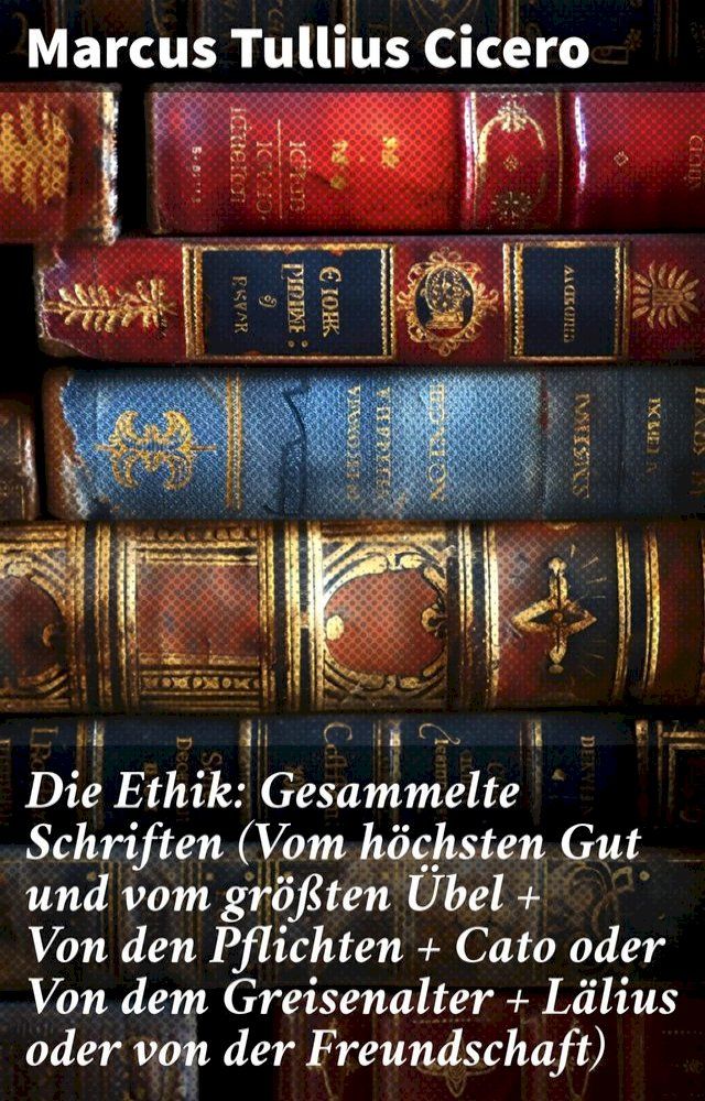  Die Ethik: Gesammelte Schriften (Vom höchsten Gut und vom größten &Uuml;bel + Von den Pflichten + Cato oder Von dem Greisenalter + Lälius oder von der Freundschaft)(Kobo/電子書)